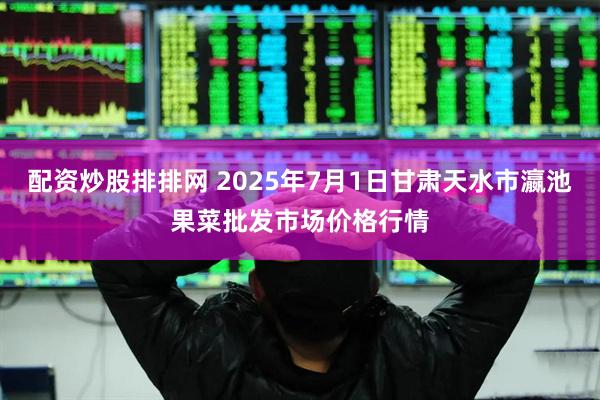 配资炒股排排网 2025年7月1日甘肃天水市瀛池果菜批发市场价格行情