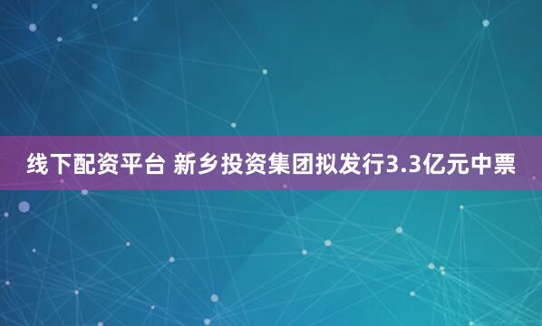 线下配资平台 新乡投资集团拟发行3.3亿元中票