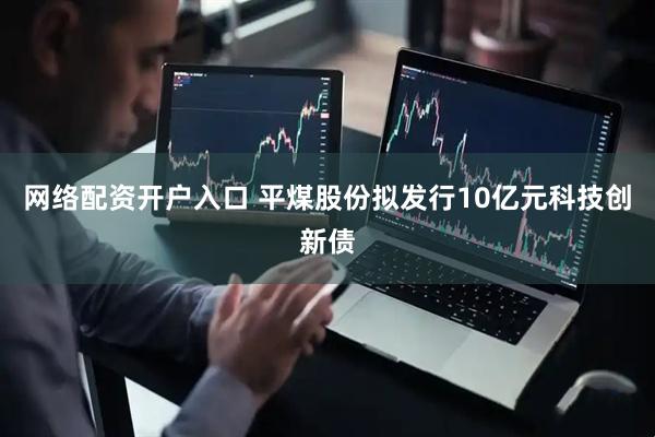网络配资开户入口 平煤股份拟发行10亿元科技创新债