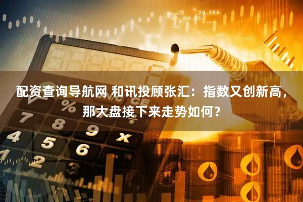 配资查询导航网 和讯投顾张汇：指数又创新高，那大盘接下来走势如何？