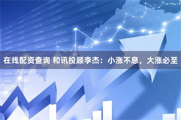 在线配资查询 和讯投顾李杰：小涨不息，大涨必至