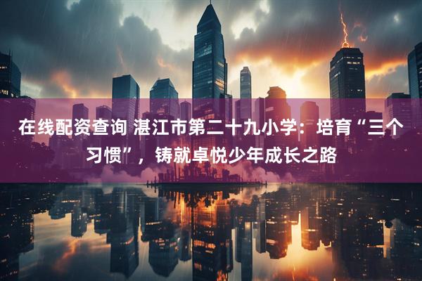在线配资查询 湛江市第二十九小学：培育“三个习惯”，铸就卓悦少年成长之路