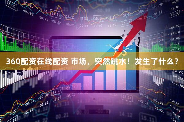 360配资在线配资 市场，突然跳水！发生了什么？