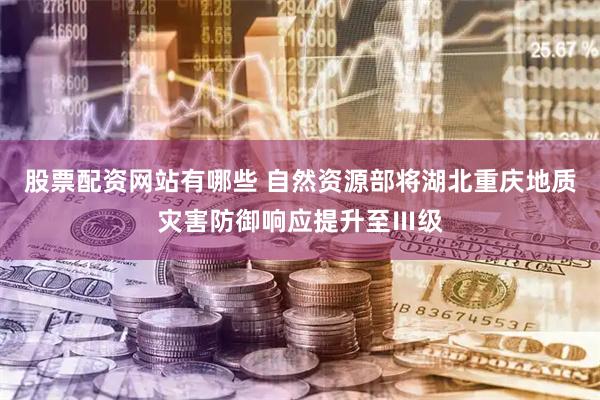 股票配资网站有哪些 自然资源部将湖北重庆地质灾害防御响应提升至Ⅲ级
