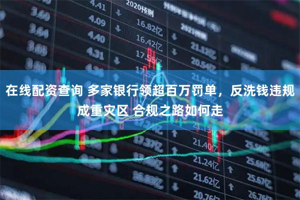 在线配资查询 多家银行领超百万罚单，反洗钱违规成重灾区 合规之路如何走