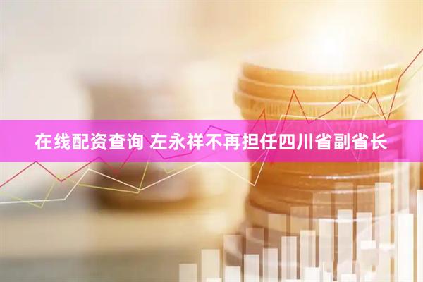 在线配资查询 左永祥不再担任四川省副省长