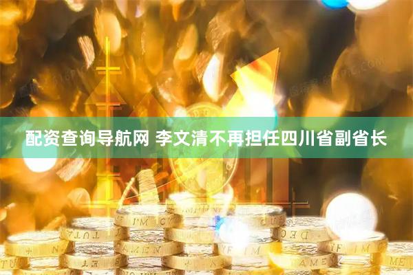 配资查询导航网 李文清不再担任四川省副省长