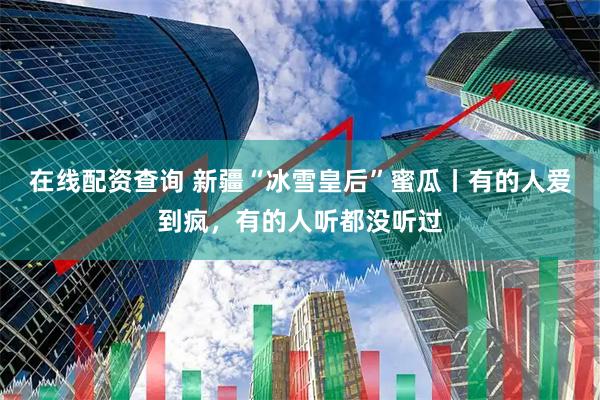 在线配资查询 新疆“冰雪皇后”蜜瓜丨有的人爱到疯，有的人听都没听过