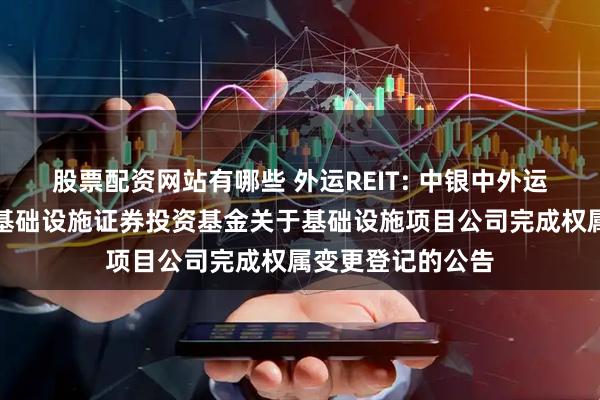 股票配资网站有哪些 外运REIT: 中银中外运仓储物流封闭式基础设施证券投资基金关于基础设施项目公司完成权属变更登记的公告