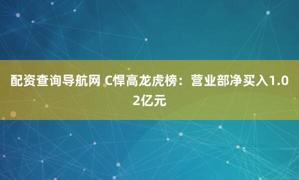 配资查询导航网 C悍高龙虎榜：营业部净买入1.02亿元