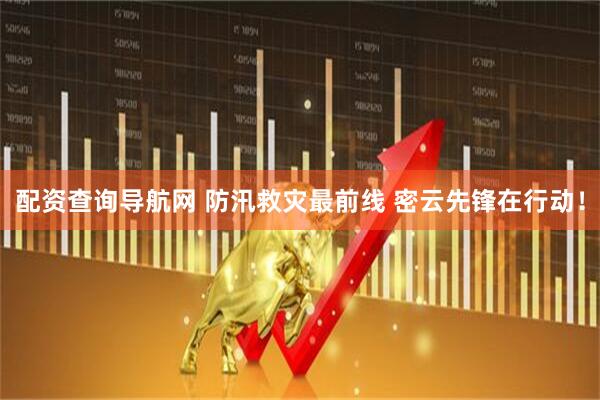 配资查询导航网 防汛救灾最前线 密云先锋在行动！