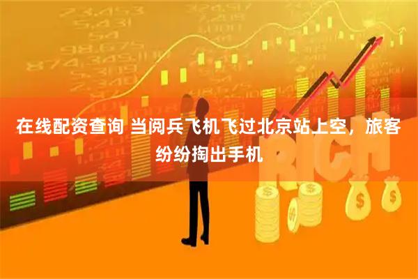在线配资查询 当阅兵飞机飞过北京站上空，旅客纷纷掏出手机