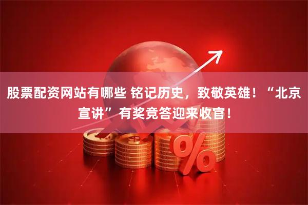 股票配资网站有哪些 铭记历史，致敬英雄！“北京宣讲” 有奖竞答迎来收官！