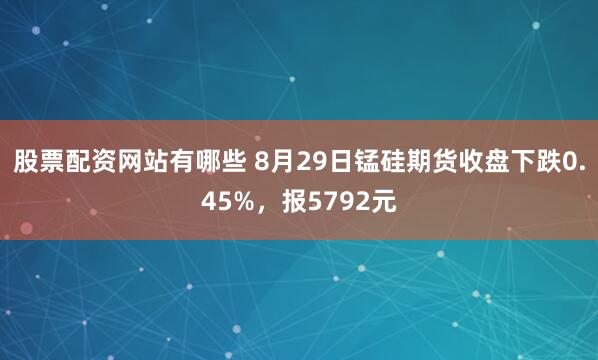 股票配资网站有哪些 8月29日锰硅期货收盘下跌0.45%，报5792元
