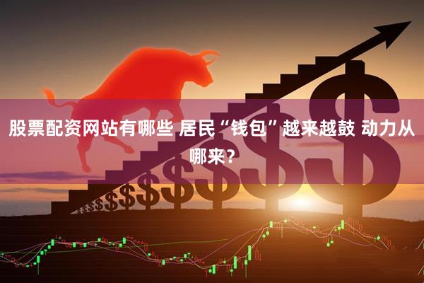 股票配资网站有哪些 居民“钱包”越来越鼓 动力从哪来？