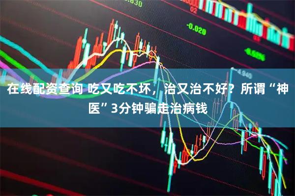 在线配资查询 吃又吃不坏，治又治不好？所谓“神医”3分钟骗走治病钱