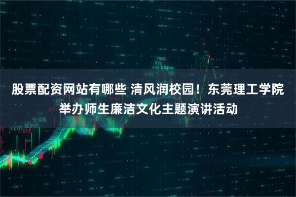 股票配资网站有哪些 清风润校园！东莞理工学院举办师生廉洁文化主题演讲活动