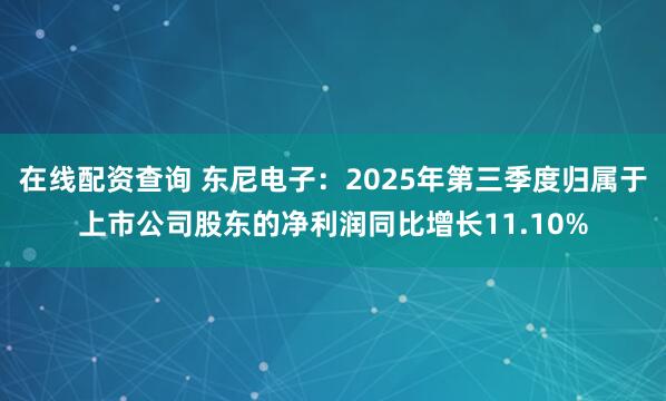 在线配资查询 东尼电子：2025年第三季度归属于上市公司股东的净利润同比增长11.10%