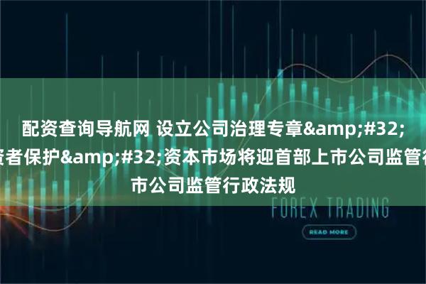 配资查询导航网 设立公司治理专章 强化投资者保护 资本市场将迎首部上市公司监管行政法规