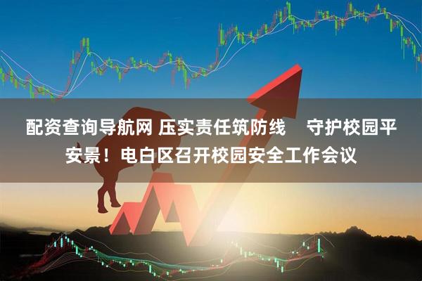 配资查询导航网 压实责任筑防线    守护校园平安景！电白区召开校园安全工作会议
