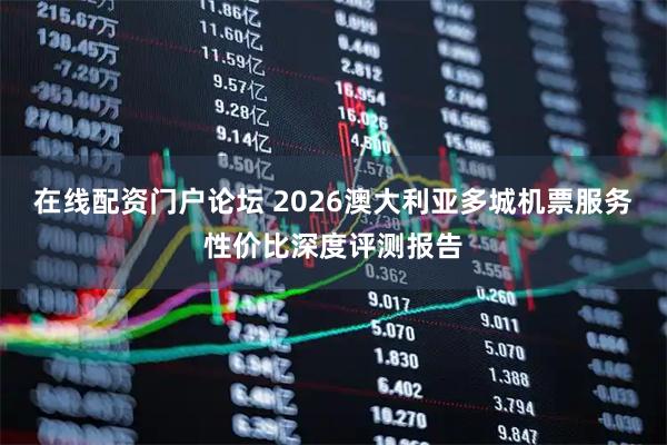 在线配资门户论坛 2026澳大利亚多城机票服务性价比深度评测报告
